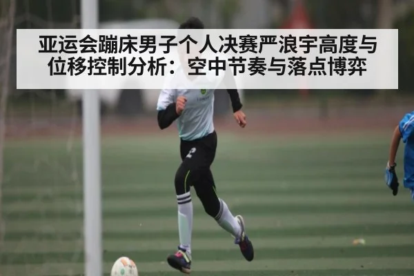 亚运会蹦床男子个人决赛严浪宇高度与位移控制分析：空中节奏与落点博弈