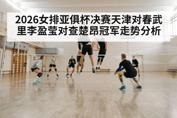 2026女排亚俱杯决赛天津对春武里李盈莹对查楚昂冠军走势分析