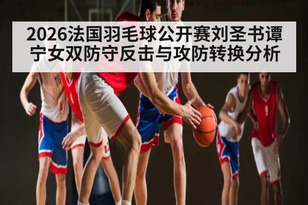 2026法国羽毛球公开赛刘圣书谭宁女双防守反击与攻防转换分析