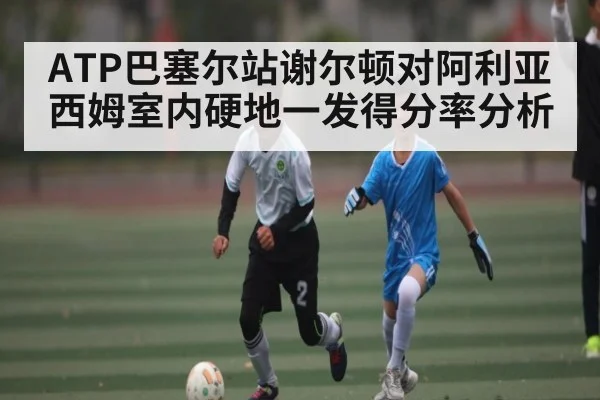 ATP巴塞尔站谢尔顿对阿利亚西姆室内硬地一发得分率分析