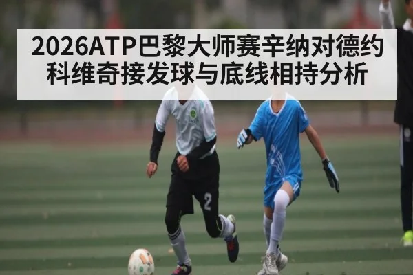 2026ATP巴黎大师赛辛纳对德约科维奇接发球与底线相持分析